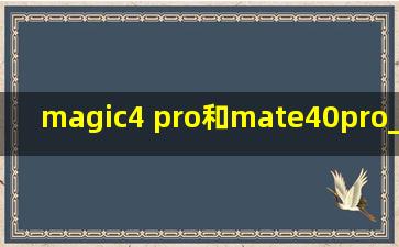 magic4 pro和mate40pro_magic4 pro和mate40pro性能